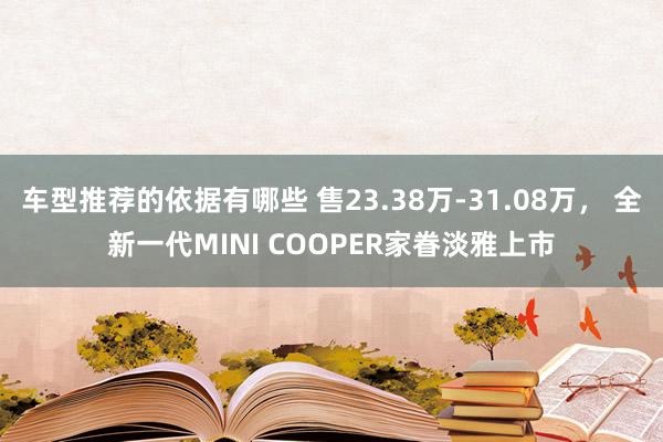 车型推荐的依据有哪些 售23.38万-31.08万， 全新一代MINI COOPER家眷淡雅上市