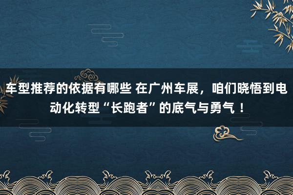 车型推荐的依据有哪些 在广州车展，咱们晓悟到电动化转型“长跑者”的底气与勇气 ！