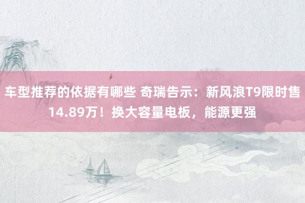 车型推荐的依据有哪些 奇瑞告示：新风浪T9限时售14.89万！换大容量电板，能源更强