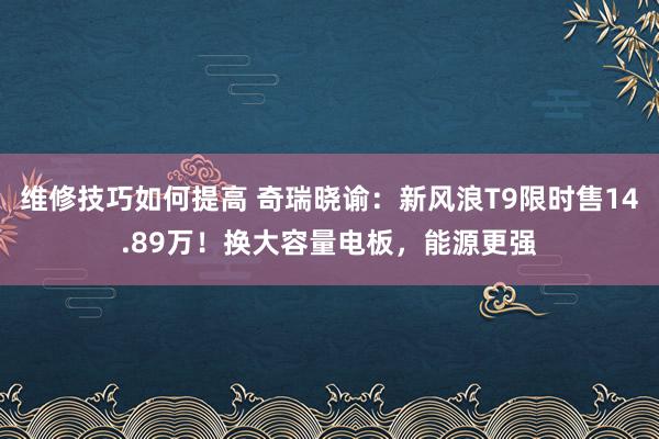 维修技巧如何提高 奇瑞晓谕：新风浪T9限时售14.89万！换大容量电板，能源更强