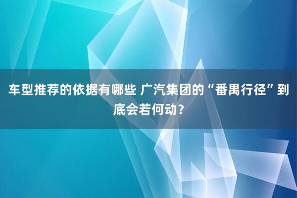 车型推荐的依据有哪些 广汽集团的“番禺行径”到底会若何动？