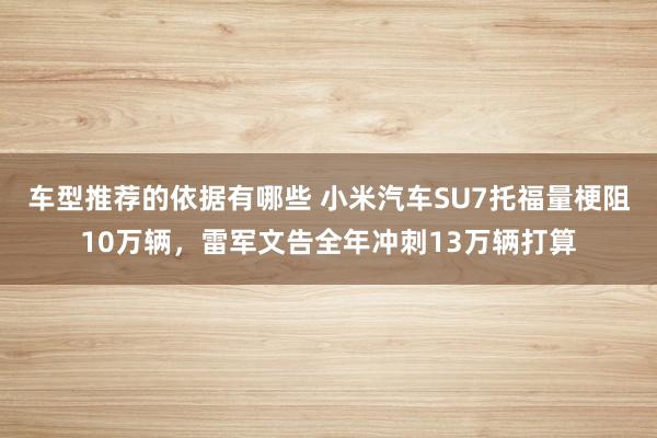 车型推荐的依据有哪些 小米汽车SU7托福量梗阻10万辆，雷军文告全年冲刺13万辆打算