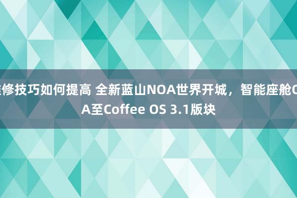 维修技巧如何提高 全新蓝山NOA世界开城，智能座舱OTA至Coffee OS 3.1版块