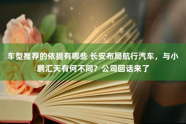 车型推荐的依据有哪些 长安布局航行汽车，与小鹏汇天有何不同？公司回话来了