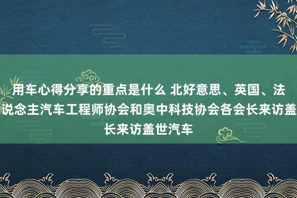 用车心得分享的重点是什么 北好意思、英国、法国华东说念主汽车工程师协会和奥中科技协会各会长来访盖世汽车