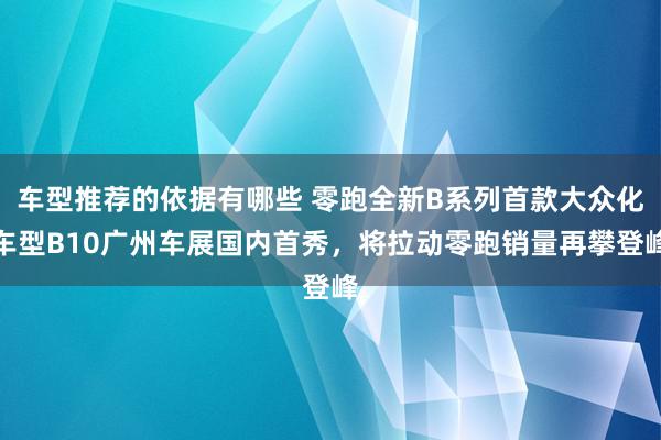 车型推荐的依据有哪些 零跑全新B系列首款大众化车型B10广州车展国内首秀，将拉动零跑销量再攀登峰