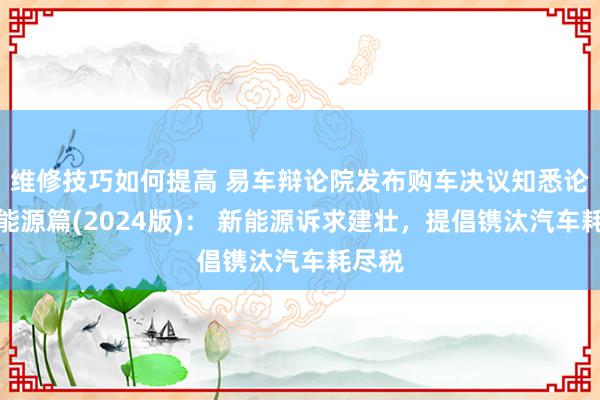 维修技巧如何提高 易车辩论院发布购车决议知悉论说之能源篇(2024版)： 新能源诉求建壮，提倡镌汰汽车耗尽税