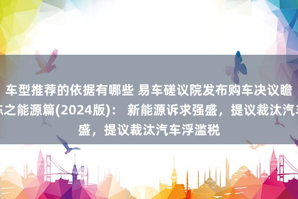 车型推荐的依据有哪些 易车磋议院发布购车决议瞻念察敷陈之能源篇(2024版)： 新能源诉求强盛，提议裁汰汽车浮滥税