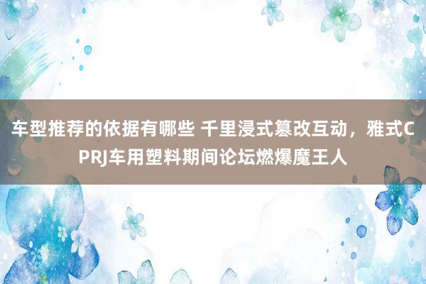 车型推荐的依据有哪些 千里浸式篡改互动，雅式CPRJ车用塑料期间论坛燃爆魔王人