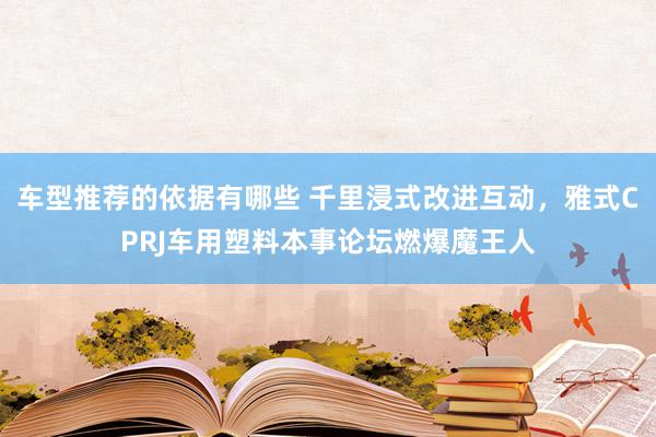 车型推荐的依据有哪些 千里浸式改进互动，雅式CPRJ车用塑料本事论坛燃爆魔王人