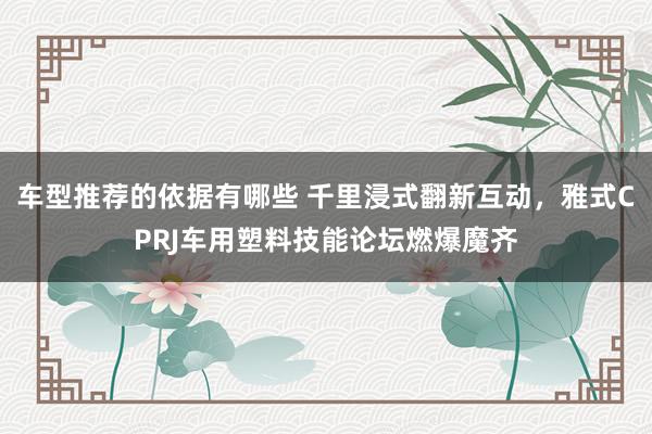 车型推荐的依据有哪些 千里浸式翻新互动，雅式CPRJ车用塑料技能论坛燃爆魔齐