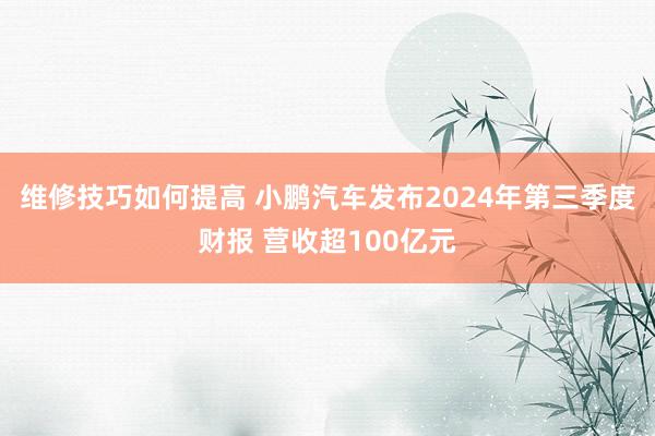 维修技巧如何提高 小鹏汽车发布2024年第三季度财报 营收超100亿元