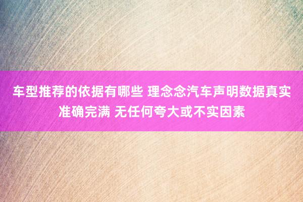 车型推荐的依据有哪些 理念念汽车声明数据真实准确完满 无任何夸大或不实因素