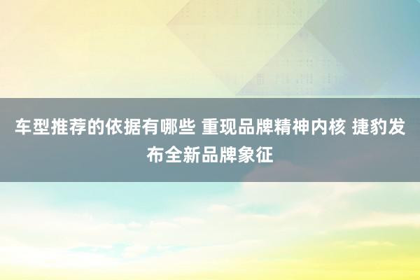 车型推荐的依据有哪些 重现品牌精神内核 捷豹发布全新品牌象征