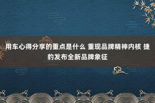 用车心得分享的重点是什么 重现品牌精神内核 捷豹发布全新品牌象征