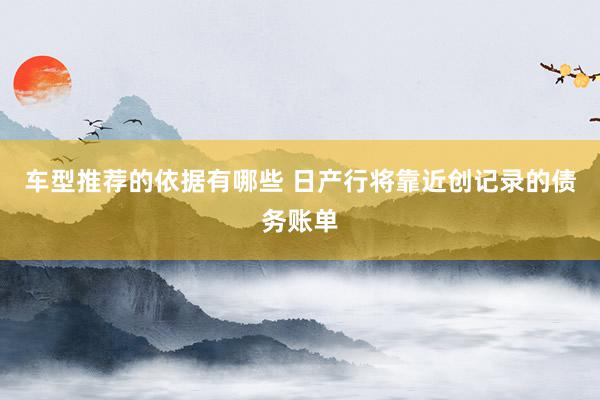 车型推荐的依据有哪些 日产行将靠近创记录的债务账单