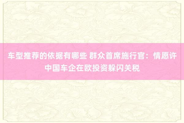 车型推荐的依据有哪些 群众首席施行官：情愿许中国车企在欧投资躲闪关税