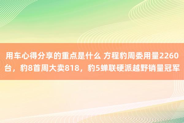 用车心得分享的重点是什么 方程豹周委用量2260台，豹8首周大卖818，豹5蝉联硬派越野销量冠军