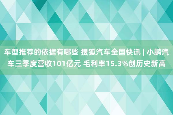 车型推荐的依据有哪些 搜狐汽车全国快讯 | 小鹏汽车三季度营收101亿元 毛利率15.3%创历史新高