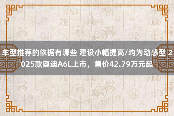 车型推荐的依据有哪些 建设小幅提高/均为动感型 2025款奥迪A6L上市，售价42.79万元起