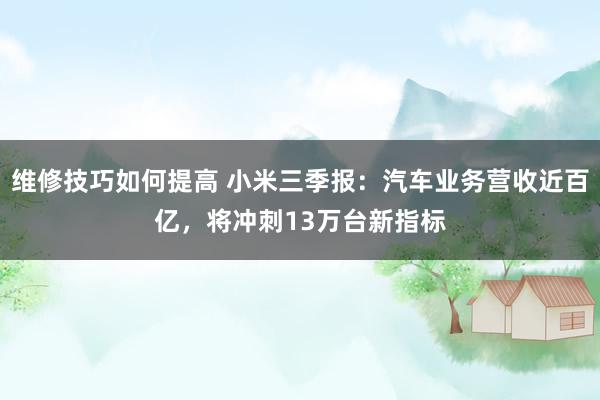 维修技巧如何提高 小米三季报：汽车业务营收近百亿，将冲刺13万台新指标