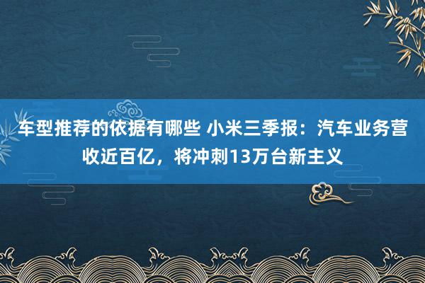 车型推荐的依据有哪些 小米三季报：汽车业务营收近百亿，将冲刺13万台新主义