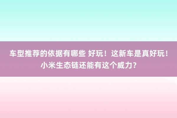 车型推荐的依据有哪些 好玩！这新车是真好玩！小米生态链还能有这个威力？