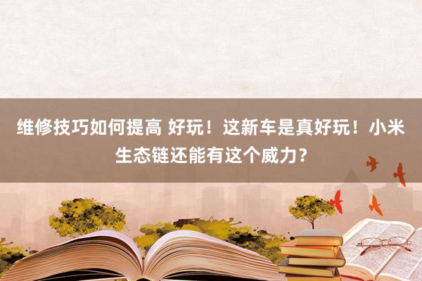 维修技巧如何提高 好玩！这新车是真好玩！小米生态链还能有这个威力？